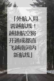 外航入局蓉越航线！越捷航空将开通成都直飞越南河内新航线