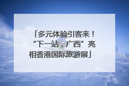 多元体验引客来！“下一站，广西”亮相香港国际旅游展