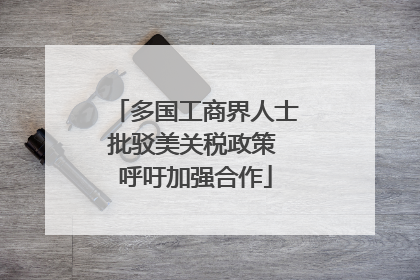 多国工商界人士批驳美关税政策 呼吁加强合作