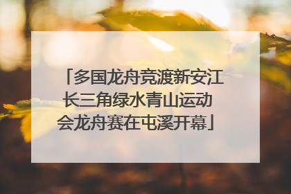 多国龙舟竞渡新安江 长三角绿水青山运动会龙舟赛在屯溪开幕