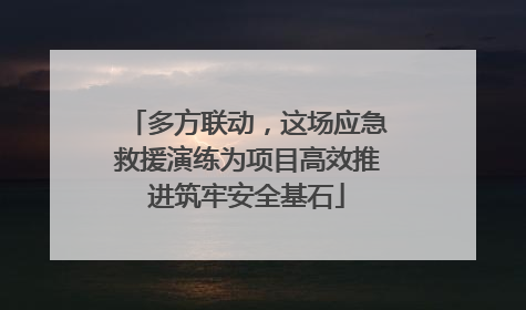 多方联动，这场应急救援演练为项目高效推进筑牢安全基石