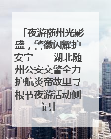 夜游随州光影盛，警徽闪耀护安宁——湖北随州公安交警全力护航炎帝故里寻根节夜游活动侧记