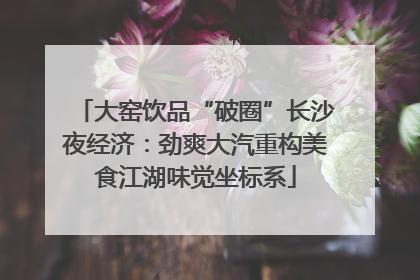 大窑饮品“破圈”长沙夜经济：劲爽大汽重构美食江湖味觉坐标系