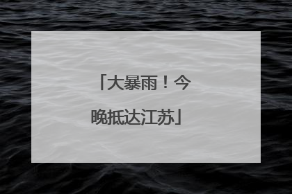 大暴雨！今晚抵达江苏
