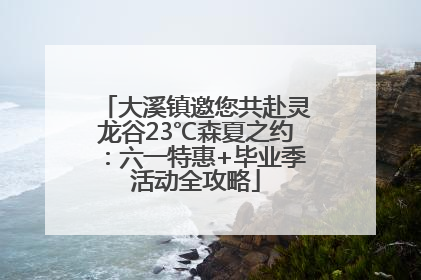 大溪镇邀您共赴灵龙谷23℃森夏之约：六一特惠+毕业季活动全攻略