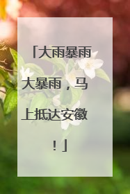 大雨暴雨大暴雨，马上抵达安徽！