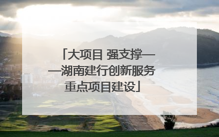 大项目 强支撑——湖南建行创新服务重点项目建设