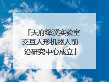 天府绛溪实验室交互人形机器人前沿研究中心成立