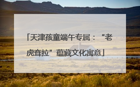 天津孩童端午专属：“老虎耷拉”蕴藏文化寓意