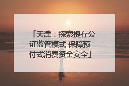 天津：探索提存公证监管模式 保障预付式消费资金安全