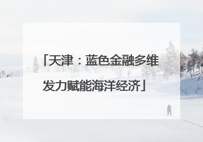 天津：蓝色金融多维发力赋能海洋经济