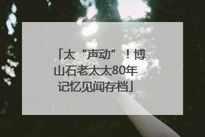 太“声动”！博山石老太太80年记忆见闻存档