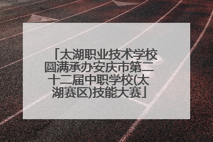 太湖职业技术学校圆满承办安庆市第二十二届中职学校(太湖赛区)技能大赛