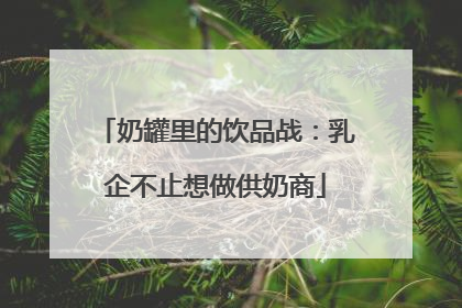 奶罐里的饮品战：乳企不止想做供奶商