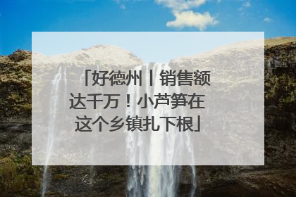 好德州丨销售额达千万！小芦笋在这个乡镇扎下根