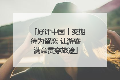 好评中国丨变期待为留恋 让游客满意贯穿旅途