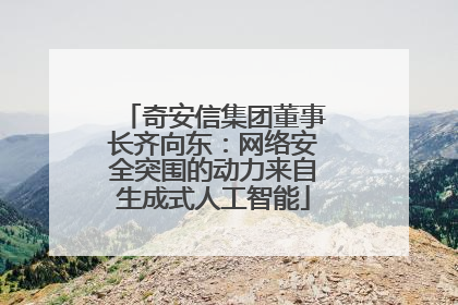 奇安信集团董事长齐向东：网络安全突围的动力来自生成式人工智能