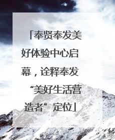 奉贤奉发美好体验中心启幕，诠释奉发“美好生活营造者”定位