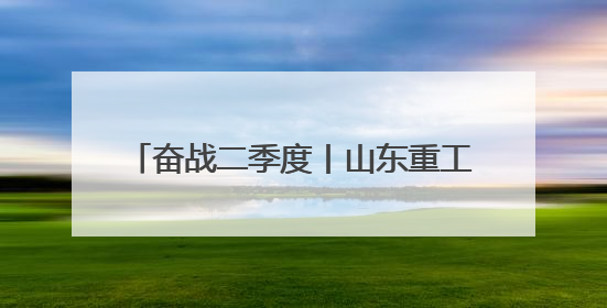 奋战二季度丨山东重工潍柴人，全力冲刺！