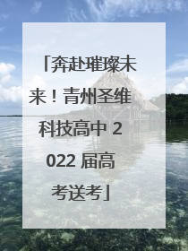 奔赴璀璨未来！青州圣维科技高中 2022 届高考送考