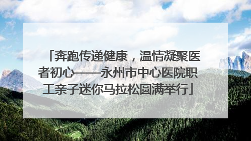 奔跑传递健康，温情凝聚医者初心——永州市中心医院职工亲子迷你马拉松圆满举行