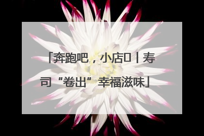 奔跑吧，小店㊼丨寿司“卷出”幸福滋味