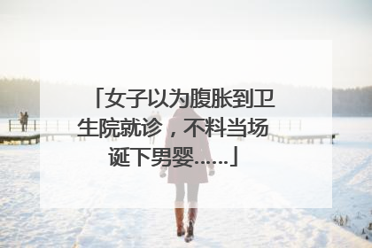 女子以为腹胀到卫生院就诊，不料当场诞下男婴……