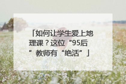 如何让学生爱上地理课？这位“95后”教师有“绝活”