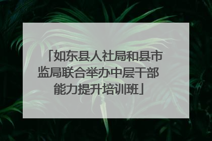 如东县人社局和县市监局联合举办中层干部能力提升培训班