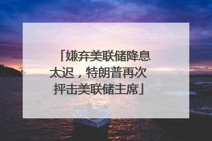 嫌弃美联储降息太迟，特朗普再次抨击美联储主席