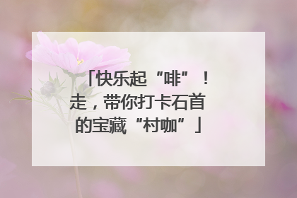 快乐起“啡”！走，带你打卡石首的宝藏“村咖”