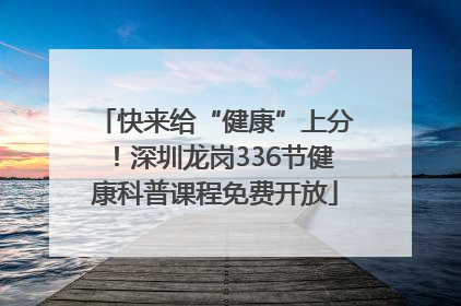 快来给“健康”上分！深圳龙岗336节健康科普课程免费开放