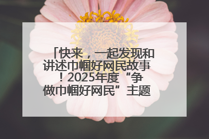 快来，一起发现和讲述巾帼好网民故事！2025年度“争做巾帼好网民”主题活动火热开启