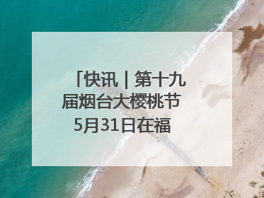 快讯｜第十九届烟台大樱桃节5月31日在福山门楼举办
