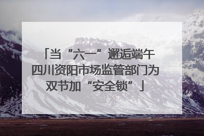 当“六一”邂逅端午 四川资阳市场监管部门为双节加“安全锁”