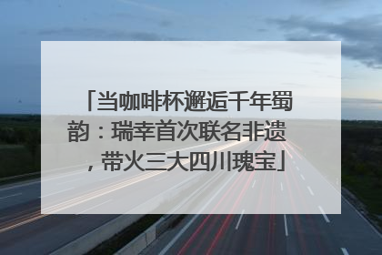 当咖啡杯邂逅千年蜀韵：瑞幸首次联名非遗，带火三大四川瑰宝