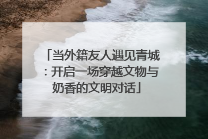 当外籍友人遇见青城：开启一场穿越文物与奶香的文明对话