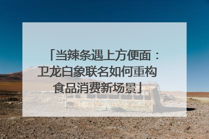 当辣条遇上方便面：卫龙白象联名如何重构食品消费新场景