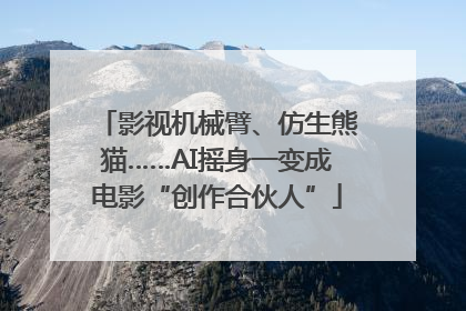 影视机械臂、仿生熊猫……AI摇身一变成电影“创作合伙人”