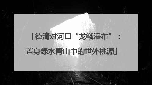 德清对河口“龙鳞瀑布”：置身绿水青山中的世外桃源