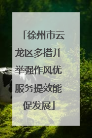 徐州市云龙区多措并举强作风优服务提效能促发展