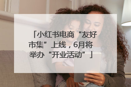 小红书电商“友好市集”上线，6月将举办“开业活动”