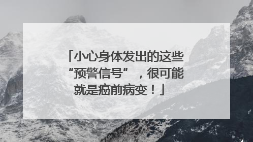 小心身体发出的这些“预警信号”，很可能就是癌前病变！