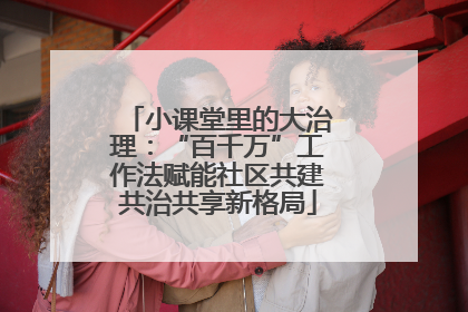 小课堂里的大治理：“百千万”工作法赋能社区共建共治共享新格局