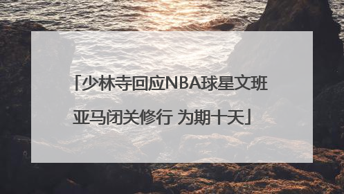 少林寺回应NBA球星文班亚马闭关修行 为期十天