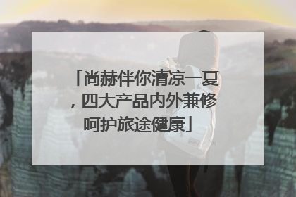 尚赫伴你清凉一夏，四大产品内外兼修呵护旅途健康
