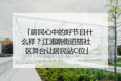 居民心中的好节目什么样？江浦路街道搭社区舞台让居民站C位