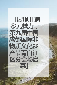 展现非遗多元魅力，第九届中国成都国际非物质文化遗产节青白江区分会场启幕