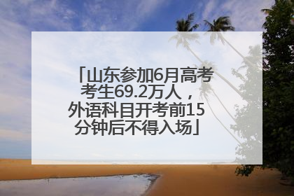山东参加6月高考考生69.2万人，外语科目开考前15分钟后不得入场