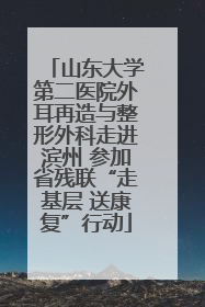 山东大学第二医院外耳再造与整形外科走进滨州 参加省残联“走基层 送康复”行动